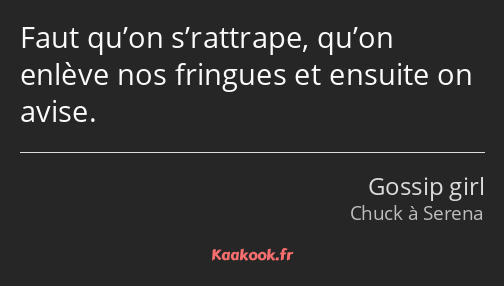 Faut qu’on s’rattrape, qu’on enlève nos fringues et ensuite on avise.