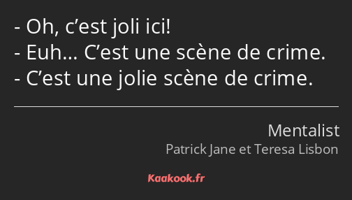 Oh, c’est joli ici! Euh… C’est une scène de crime. C’est une jolie scène de crime.