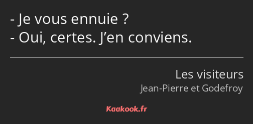 Je vous ennuie ? Oui, certes. J’en conviens.