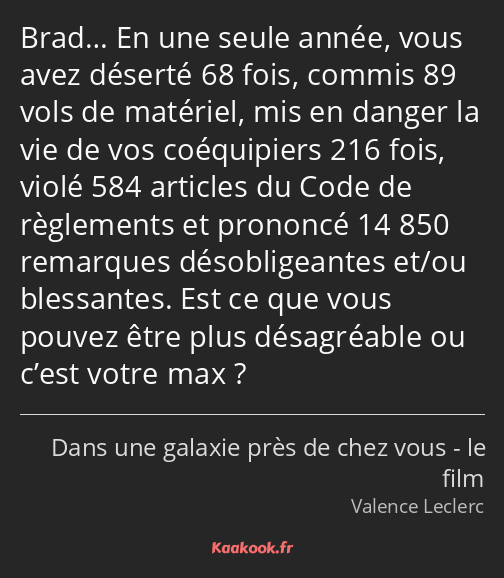 Brad… En une seule année, vous avez déserté 68 fois, commis 89 vols de matériel, mis en danger la…