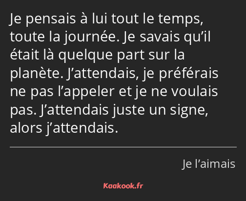 Je pensais à lui tout le temps, toute la journée. Je savais qu’il était là quelque part sur la…