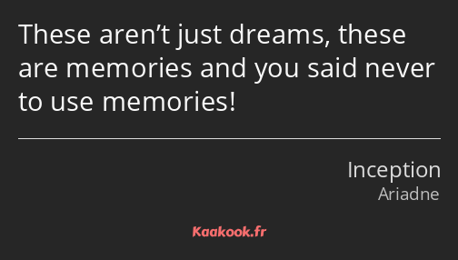 These aren’t just dreams, these are memories and you said never to use memories!