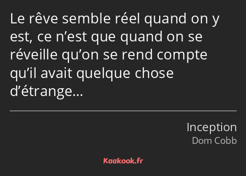 Le rêve semble réel quand on y est, ce n’est que quand on se réveille qu’on se rend compte qu’il…