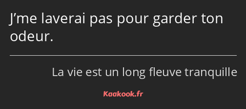 J’me laverai pas pour garder ton odeur.