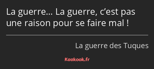 La guerre… La guerre, c’est pas une raison pour se faire mal !