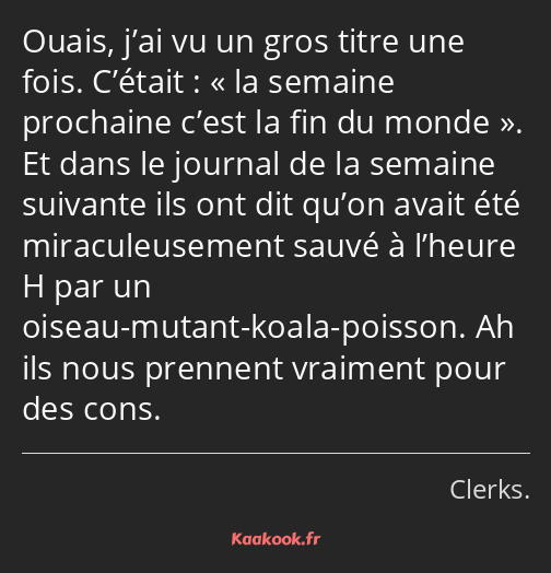 Ouais, j’ai vu un gros titre une fois. C’était : la semaine prochaine c’est la fin du monde. Et…