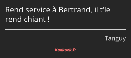 Rend service à Bertrand, il t’le rend chiant !
