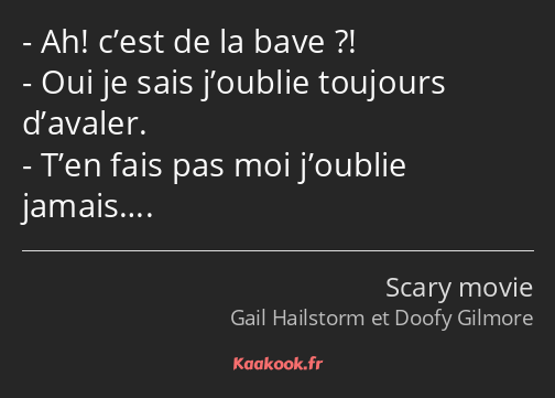 Ah! c’est de la bave ?! Oui je sais j’oublie toujours d’avaler. T’en fais pas moi j’oublie jamais….