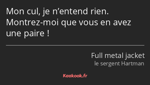 Mon cul, je n’entend rien. Montrez-moi que vous en avez une paire !