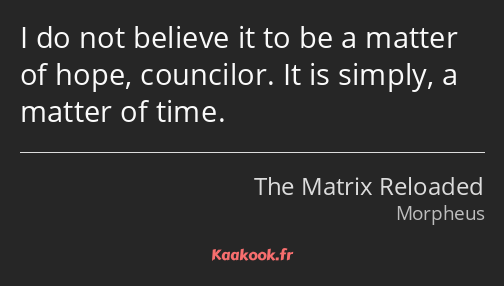 I do not believe it to be a matter of hope, councilor. It is simply, a matter of time.