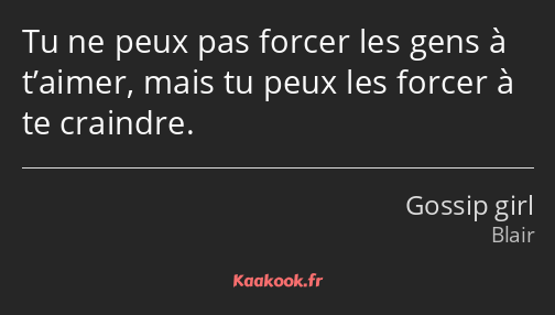 Tu ne peux pas forcer les gens à t’aimer, mais tu peux les forcer à te craindre.