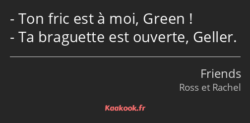 Ton fric est à moi, Green ! Ta braguette est ouverte, Geller.