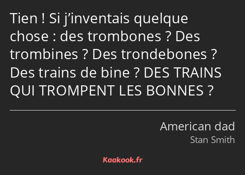 Tien ! Si j’inventais quelque chose : des trombones ? Des trombines ? Des trondebones ? Des trains…