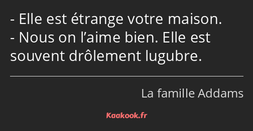 Elle est étrange votre maison. Nous on l’aime bien. Elle est souvent drôlement lugubre.