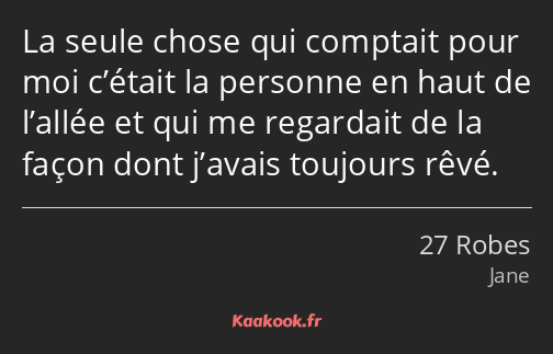 La seule chose qui comptait pour moi c’était la personne en haut de l’allée et qui me regardait de…