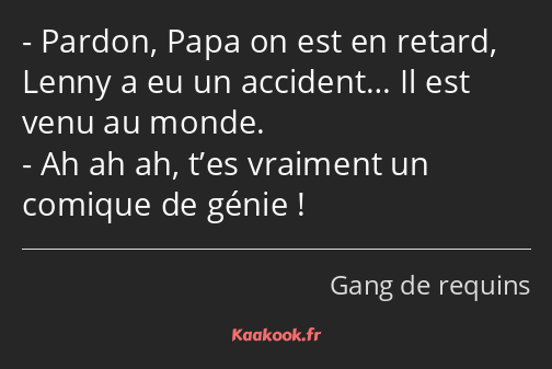 Pardon, Papa on est en retard, Lenny a eu un accident… Il est venu au monde. Ah ah ah, t’es…