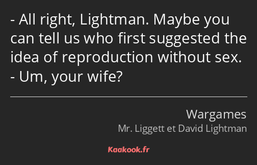 All right, Lightman. Maybe you can tell us who first suggested the idea of reproduction without sex…