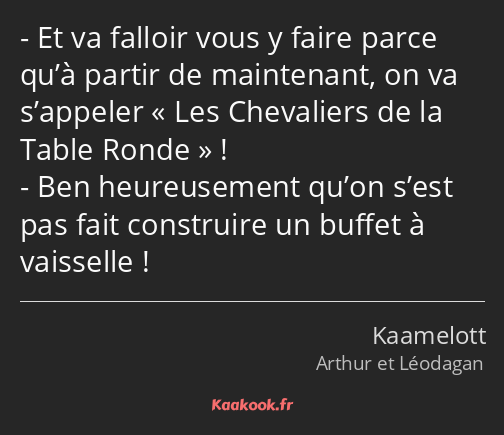 Et va falloir vous y faire parce qu’à partir de maintenant, on va s’appeler Les Chevaliers de la…