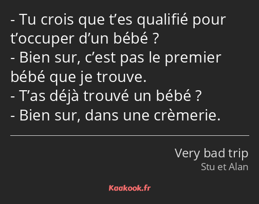 Tu crois que t’es qualifié pour t’occuper d’un bébé ? Bien sur, c’est pas le premier bébé que je…