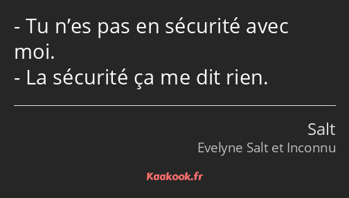 Tu n’es pas en sécurité avec moi. La sécurité ça me dit rien.