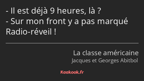 Il est déjà 9 heures, là ? Sur mon front y a pas marqué Radio-réveil !