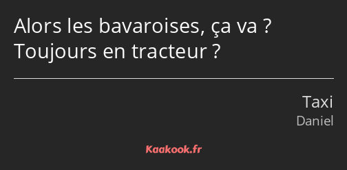 Alors les bavaroises, ça va ? Toujours en tracteur ?