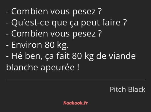 Combien vous pesez ? Qu’est-ce que ça peut faire ? Combien vous pesez ? Environ 80 kg. Hé ben, ça…