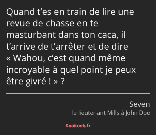 Quand t’es en train de lire une revue de chasse en te masturbant dans ton caca, il t’arrive de…