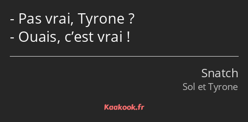 Pas vrai, Tyrone ? Ouais, c’est vrai !