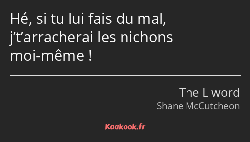 Hé, si tu lui fais du mal, j’t’arracherai les nichons moi-même !