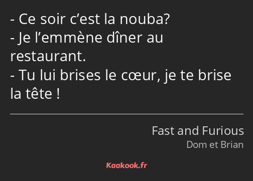 Ce soir c’est la nouba? Je l’emmène dîner au restaurant. Tu lui brises le cœur, je te brise la tête…