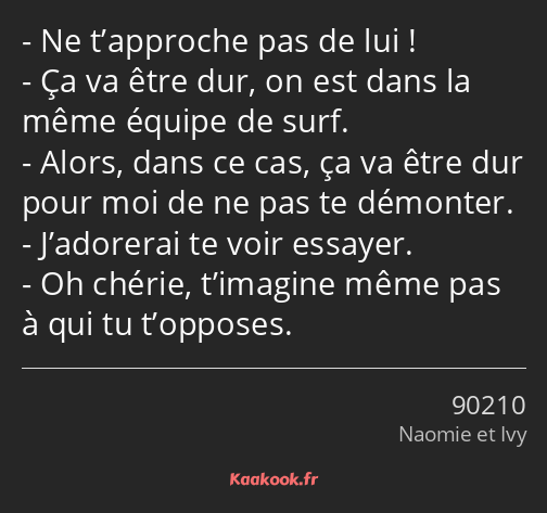 Ne t’approche pas de lui ! Ça va être dur, on est dans la même équipe de surf. Alors, dans ce cas…