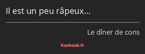 Il est un peu râpeux…