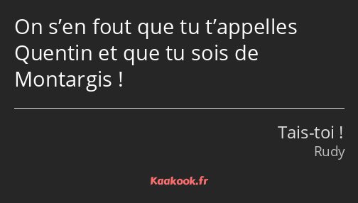 On s’en fout que tu t’appelles Quentin et que tu sois de Montargis !