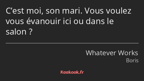 C’est moi, son mari. Vous voulez vous évanouir ici ou dans le salon ?