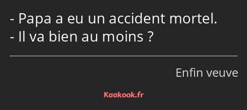 Papa a eu un accident mortel. Il va bien au moins ?