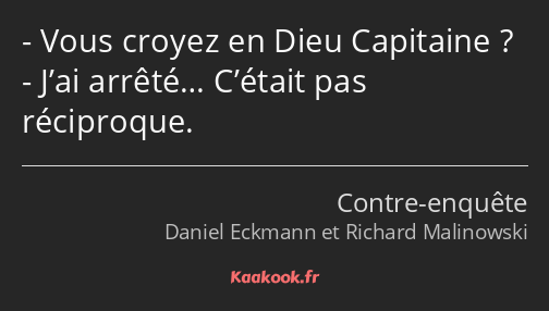 Vous croyez en Dieu Capitaine ? J’ai arrêté… C’était pas réciproque.