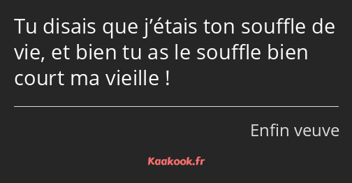 Tu disais que j’étais ton souffle de vie, et bien tu as le souffle bien court ma vieille !