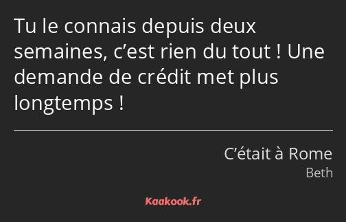 Tu le connais depuis deux semaines, c’est rien du tout ! Une demande de crédit met plus longtemps !