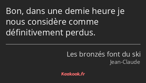 Bon, dans une demie heure je nous considère comme définitivement perdus.