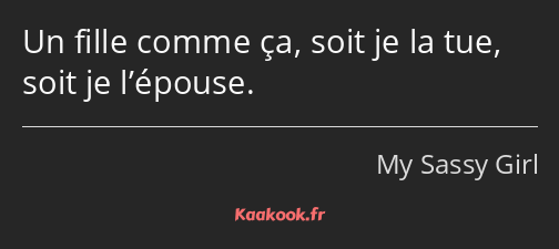 Un fille comme ça, soit je la tue, soit je l’épouse.