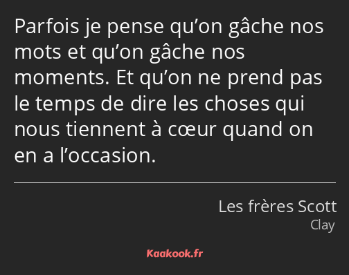 Parfois je pense qu’on gâche nos mots et qu’on gâche nos moments. Et qu’on ne prend pas le temps de…