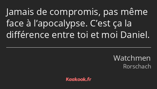 Jamais de compromis, pas même face à l’apocalypse. C’est ça la différence entre toi et moi Daniel.