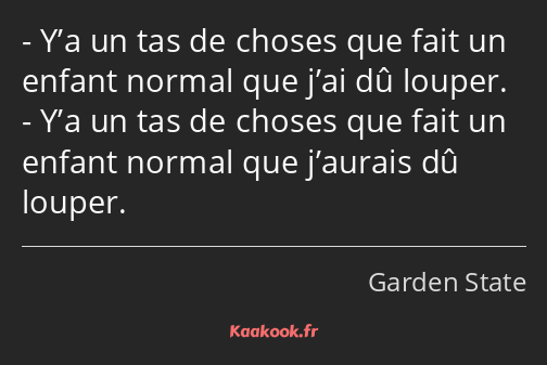 Y’a un tas de choses que fait un enfant normal que j’ai dû louper. Y’a un tas de choses que fait un…