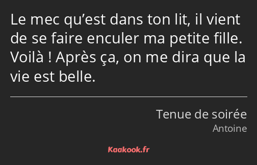 Le mec qu’est dans ton lit, il vient de se faire enculer ma petite fille. Voilà ! Après ça, on me…