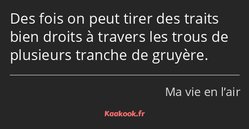 Des fois on peut tirer des traits bien droits à travers les trous de plusieurs tranche de gruyère.