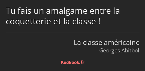 Tu fais un amalgame entre la coquetterie et la classe !