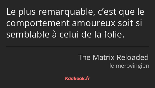 Le plus remarquable, c’est que le comportement amoureux soit si semblable à celui de la folie.