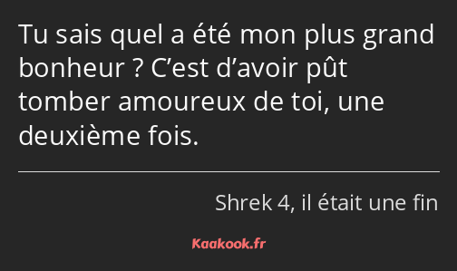 Tu sais quel a été mon plus grand bonheur ? C’est d’avoir pût tomber amoureux de toi, une deuxième…