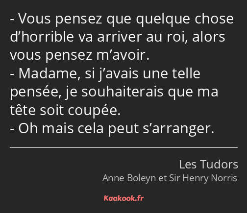 Vous pensez que quelque chose d’horrible va arriver au roi, alors vous pensez m’avoir. Madame, si…